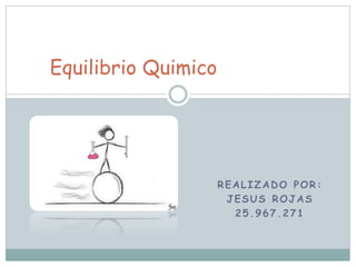 REALIZADO POR:
JESUS ROJAS
25.967.271
Equilibrio Quimico
 