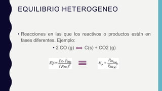 EQUILIBRIO HETEROGENEO
• Reacciones en las que los reactivos o productos están en
fases diferentes. Ejemplo:
• 2 CO (g) C(s) + CO2 (g)
 