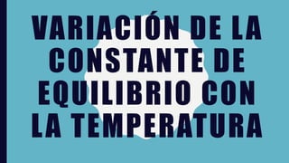 VARIACIÓN DE LA
CONSTANTE DE
EQUILIBRIO CON
LA TEMPERATURA
 