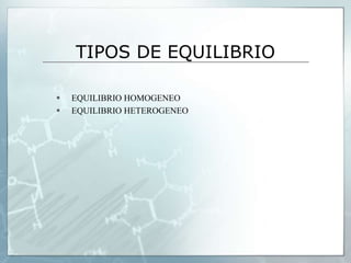 TIPOS DE EQUILIBRIO
 EQUILIBRIO HOMOGENEO
 EQUILIBRIO HETEROGENEO
 