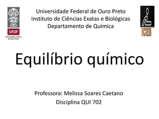 Equilíbrio químico
Professora: Melissa Soares Caetano
Disciplina QUI 702
Universidade Federal de Ouro Preto
Instituto de Ciências Exatas e Biológicas
Departamento de Química
 