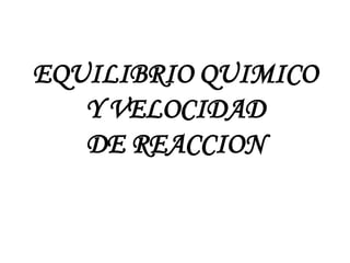 EQUILIBRIO QUIMICO
Y VELOCIDAD
DE REACCION

 