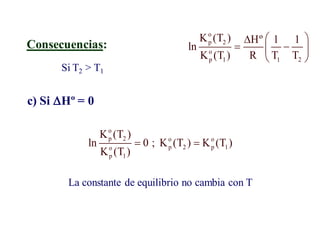 c) Si Hº = 0
Consecuencias:
o
p 2
o
p 1 1 2
K (T ) Hº 1 1
ln
K (T ) R T T
 

 
 
 
Si T2 > T1
o
p 2 o o
p 2 p 1
o
p 1
K (T )
ln 0 ; K (T ) K (T )
K (T )
 
La constante de equilibrio no cambia con T
 