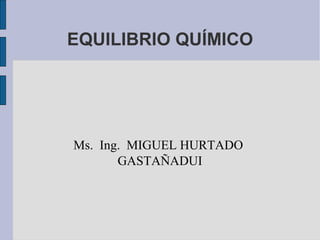 EQUILIBRIO QUÍMICO

Ms. Ing. MIGUEL HURTADO
GASTAÑADUI

 