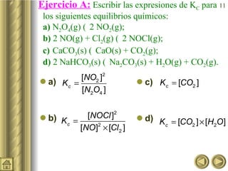 Ejercicio A:   Escribir las expresiones de K C  para  los siguientes equilibrios químicos:  a)  N 2 O 4 (g)    2  NO 2 (g); b)  2 NO(g) + Cl 2 (g)    2 NOCl(g); c)  CaCO 3 (s)    CaO(s) + CO 2 (g);  d)  2 NaHCO 3 (s)    Na 2 CO 3 (s) + H 2 O(g) + CO 2 (g). a) b) c) d) 