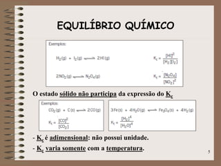 EQUILÍBRIO QUÍMICO
O estado sólido não participa da expressão do Kc
- Kc é adimensional: não possui unidade.
- Kc varia somente com a temperatura. 5
