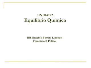 UNIDAD 2 
Equilibrio Químico 
IES Eusebio Barreto Lorenzo 
Francisco R Pulido 
 