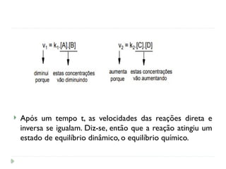  Após um tempo t, as velocidades das reações direta e
inversa se igualam. Diz-se, então que a reação atingiu um
estado de equilíbrio dinâmico, o equilíbrio químico.
 