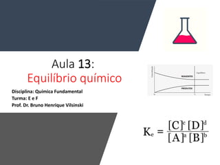 Aula 13:
Equilíbrio químico
Disciplina: Química Fundamental
Turma: E e F
Prof. Dr. Bruno Henrique Vilsinski
 