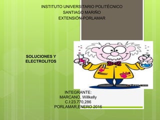 INSTITUTO UNIVERSITARIO POLITÉCNICO
SANTIAGO MARIÑO
EXTENSIÓN-PORLAMAR
SOLUCIONES Y
ELECTROLITOS
INTEGRANTE:
MARCANO, Willkelly
C.I:23.770,286
PORLAMAR,ENERO 2016
 