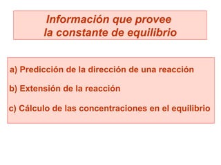 Información que provee  la constante de equilibrio a) Predicción de la dirección de una reacción b) Extensión de la reacción c) Cálculo de las concentraciones en el equilibrio 