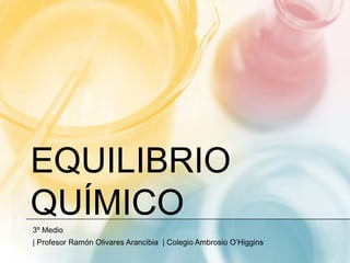 EQUILIBRIO
QUÍMICO
3º Medio
| Profesor Ramón Olivares Arancibia | Colegio Ambrosio O’Higgins
 
