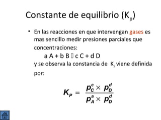 Constante de equilibrio (Kp)
• En las reacciones en que intervengan gases es
mas sencillo medir presiones parciales que
concentraciones:

aA+bBcC+dD

y se observa la constancia de Kp viene definida
por:
c
d
pC × pD
KP = a
d
pA × pD

 