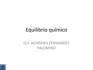 Equilibrio químico
Q.F. ACHISHKA FERNANDEZ
PALOMINO

 