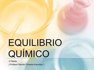 EQUILIBRIO
QUÍMICO
3º Medio
| Profesor Ramón Olivares Arancibia |
 