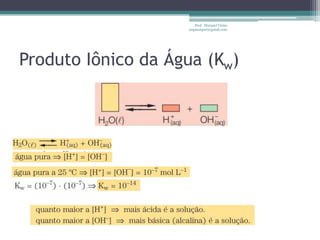 Prof. Maiquel Vieira
                    engmaiquel@gmail.com




Produto Iônico da Água (Kw)
 