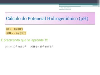Prof. Maiquel Vieira
                                  engmaiquel@gmail.com




   Cálculo do Potencial Hidrogeniônico (pH)



É praticando que se aprende !!!
 