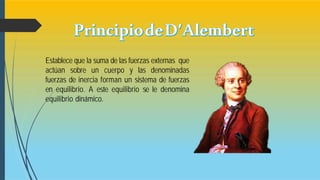 Establece que la suma de las fuerzas externas que
actúan sobre un cuerpo y las denominadas
fuerzas de inercia forman un sistema de fuerzas
en equilibrio. A este equilibrio se le denomina
equilibrio dinámico.
 