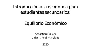 Introducción a la economía para
estudiantes secundarios:
Equilibrio Económico
Sebastian Galiani
University of Maryland
2020
 