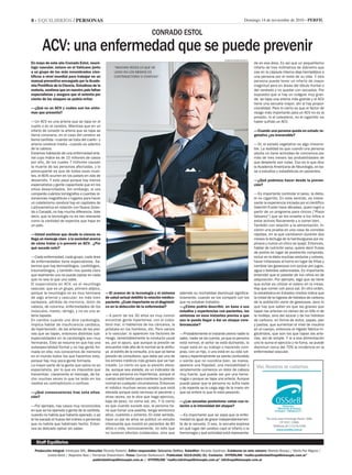 8 - equilibrios / personas Domingo 14 de noviembre de 2010 - Perfil
Staff Equilibrios
Producción integral: Intratopía SRL. Dirección: Ricardo Federici. Editor responsable: Sebastián Delfino. Subeditor: Ricardo Saidman. Colaboran en este número: Mariela Bosqui / María Paz Miguez /
Julieta Beldi / Alejandro Absi / Fernanda Shewinheim. Fotos: Damián Barbarosch. Publicidad: 5219-2420/21. Contacto: HYPERLINK “mailto:publicidad@equilibriosuple.com.ar”
publicidad@equilibriosuple.com.ar / HYPERLINK “mailto:info@equilibriosuple.com.ar” info@equilibriosuple.com.ar
En mayo de este año Conrado Estol, neuró-
logo vascular, estuvo en el Vaticano junto
a un grupo de los más renombrados cien-
tíficos a nivel mundial para trabajar en un
manual preventivo encargado por la Acade-
mia Pontificia de la Ciencia. Estudioso de la
materia, sostiene que en nuestro país faltan
especialistas y asegura que el setenta por
ciento de los ataques se podría evitar.
—¿Qué es un ACV y cuáles son los sínto-
mas que presenta?
—Un ACV es una arteria que se tapa en el
cuello o en el cerebro. Mientras que en un
infarto de corazón la arteria que se tapa se
llama coronaria, en el caso del cerebro se
llama carótida –cuando se trata del cuello– y
arteria cerebral media –cuando es adentro
de la cabeza.
Estamos hablando de una enfermedad arte-
rial cuyo índice es de 15 millones de casos
por año, de los cuales 7 millones causan
la muerte de las personas afectadas, y lo
preocupante es que de todas esas muer-
tes, el 80% ocurren en los países en vías de
desarrollo. Y esto pasa porque hay menos
especialistas y gente capacitada que en los
sitios desarrollados. Sin embargo, si vos
comparás cuántos tomógrafos o cuantas re-
sonancias magnéticas o lugares para hacer
un cateterismo cerebral hay en capitales de
Latinoamérica en relación con Nueva Zelan-
da o Canadá, no hay mucha diferencia. Vale
decir, que la tecnología no es tan relevante
como la cantidad de expertos que haya en
un país.
—Usted sostiene que desde la ciencia no
llega un mensaje claro a la sociedad acerca
de cómo tratar y/o prevenir un ACV. ¿Por
qué sucede esto?
—Cada enfermedad, cada grupo, cada área
de enfermedades tiene especialistas. Sa-
bemos que hay dermatólogos, cardiólogos,
traumatólogos, y también nos queda claro
que realmente uno no puede opinar en nada
que no sea lo que uno sabe.
El especialista en ACV, es el neurólogo
vascular, que es un grupo, primero atípico,
porque la neurología no es muy hermana
de algo arterial y vascular; es más bien
epilepsia, pérdida de memoria, dolor de
cabeza, de columna, enfermedades de los
músculos, mareo, vértigo, y no es una ar-
teria tapada.
En cambio cuando uno dice cardiología,
implica hablar de insuficiencia cardíaca,
de hipertensión, de las arterias de las pier-
nas que se tapan, entonces distintas sub-
especialidades en la cardiología son muy
hermanas. Esto se resume en que hay una
subespecialidad formal y no hay gente for-
mada en ella; nos conocemos de memoria
en el mundo todos los que hacemos esto,
porque hay muy poca gente formada.
La mayor parte de la gente que opina no es
especialista, por lo que es imposible que
transmitan claramente el mensaje, de he-
cho muchas veces lo que he leído en los
medios es contradictorio o confuso.
—¿Qué consecuencias trae esta situa-
ción?
—Por ejemplo, hay casos muy reconocidos
en que se ha operado a gente de la carótida,
cuando no habría que haberla operado, o se
le ha sacado el hueso del cráneo a personas
que no habría que habérselo hecho. Enton-
ces es delicado opinar sin saber.
da en esa área. Es así que un pequeñísimo
infarto de tres milímetros de diámetro que
cae en la cápsula interna deja hemipléjica a
una persona por el resto de su vida. Y otra
persona puede tener un infarto de mayor
magnitud pero en áreas del lóbulo frontal o
del cerebelo y no quedar con secuelas. Por
supuesto que si hay un coágulo muy gran-
de, se tapa una arteria más grande y el ACV
tiene una secuela mayor, ahí sí hay propor-
cionalidad. Pero lo cierto es que el factor de
riesgo más importante para un ACV no es la
presión, ni el colesterol, no el cigarrillo: es
haber sufrido un ACV.
—Cuando una persona queda en estado ve-
getativo ¿es irreversible?
—Sí, el estado vegetativo es algo irreversi-
ble. La realidad es que cuando una persona
adulta no tiene actividad de conciencia por
más de tres meses las probabilidades de
que despierte son nulas. Eso es lo que dice
la Academia Americana de Neurología, en ba-
se a estudios y estadísticas en pacientes.
—¿Qué podemos hacer desde la preven-
ción?
—Es importante controlar el peso, la dieta,
el no cigarrillo. En este sentido, es intere-
sante la experiencia iniciada por el científico
Valentín Fuster hace décadas, quien logró a
partir de un programa para chicos (“Plaza
Sésamo”) que se les enseñe a los niños a
estar activos físicamente y a comer bien.
También con relación a la alimentación, hi-
cieron una prueba en una casa de comidas
rápidas, en la que cambiaron durante dos
meses la lechuga de la hamburguesa por es-
pinaca y nunca un chico se quejó. Entonces,
hablar de nutrición sana, quiere decir frutas
de postre en lugar de postrecito comprado,
incluir en la dieta muchas verduras y colores,
hacer milanesas al horno en lugar de fritas y
cambiar las gaseosas con azúcar por jugos,
agua o bebidas saborizadas. Es importante
entender que el paladar de los niños es de
adquisición. Por ejemplo, algo que se tiene
que evitar es utilizar el salero en la mesa.
Hay que comer con poca sal. En otro orden,
la estadística en Estados Unidos indica que
la mitad de la ingesta de hidratos de carbono
de la población viene de gaseosas, pero lo
que hay que saber es que las grasas que
tapan las arterias no vienen de un bife ni de
la molleja, sino del azúcar y de los hidratos
de carbono, en forma de dulce, papas, pan
y pastas, que aumentan el nivel de insulina
en el cuerpo, entonces el hígado fabrica tri-
glicéridos, que son los que tapan las arte-
rias, así de simple. Y si a esa alimentación
uno le suma el ejercicio y no fuma, se puede
disminuir cerca del 70% la incidencia en la
enfermedad vascular.
damian barbarosch
ACV: una enfermedad que se puede prevenir
Conrado Estol
—El avance de la tecnología y el sistema
de salud actual debilitó la relación médico-
paciente. ¿Cuán importante es el diagnósti-
co en la detección de la enfermedad?
—A partir de los 30 años es muy común
encontrar gente hipertensa, con el coles-
terol mal, ni hablemos de los cánceres, la
próstata en los hombres, etc. Pero vamos
a lo vascular: si aparecen los factores de
riesgo, lamentablemente la conducta usual
es, por el apuro, que aunque la presión se
encuentre más alta de lo normal se le atribu-
ya al estrés de la consulta, a lo que se llama
presión de consultorio, que debe ser uno de
los errores médicos más graves que se han
creado. Lo cierto es que la presión eleva-
da, aunque sea aislada, es un indicador de
que esa persona es hipertensa, porque el
cuerpo está hecho para mantener la presión
normal en cualquier circunstancia. Entonces
el médico muchas veces acepta que está
elevada porque está nervioso el paciente y
otras veces, se le dice que haga ejercicio,
baje de peso, no coma sal, etc. Y lo cierto
es que cuando sucede eso, la persona tie-
ne que tomar una pastilla, tenga veinticinco
años, cuarenta u ochenta. En este sentido,
hace un par de años se publicó un estudio
interesante que mostró en pacientes de 80
años o más, exclusivamente, no sólo que
no tuvieron efectos colaterales, sino que
además su mortalidad disminuyó significa-
tivamente, cuando se los comparó con los
que no estaban tratados.
—¿Cómo podría describir, en base a sus
estudios y experiencias con pacientes, los
síntomas en esos instantes previos a que
uno le pueda llegar a dar un ataque cere-
brovascular?
—Probablemente el instante previo nadie lo
sabe, nadie se da cuenta, ya que la persona
está normal, el señor se está duchando, la
mujer está en su trabajo o haciendo com-
pras, con un hijo, o uno está en su vida ruti-
naria y repentinamente se siente confundido
o siente que no coordina bien, se marea,
aparece una flojedad, una inestabilidad o
simplemente comienza un dolor de cabeza
muy fuerte, que puede ser por una hemo-
rragia o porque se tapa una arteria. Aunque
puede pasar que la persona no sufra nada
y de repente se le caiga algo de la mano sin
que se entere lo que le está pasando.
—¿Las secuelas posteriores varían con re-
lación a la intensidad del ataque?
—Es importante que se sepa que la enfer-
medad es igual de grave independientemen-
te de la secuela. O sea, la secuela expresa
en qué lugar del cerebro cayó el infarto o la
hemorragia y qué actividad está representa-
“Muchas veces lo que he
leido en los medios es
contradictorio o confuso”.
 