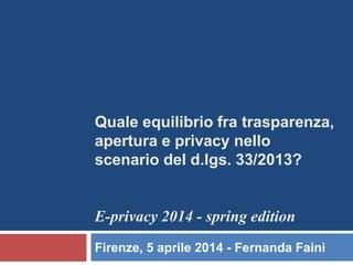 Quale equilibrio fra trasparenza,
apertura e privacy nello
scenario del d.lgs. 33/2013?
E-privacy 2014 - spring edition
Firenze, 5 aprile 2014 - Fernanda Faini
 