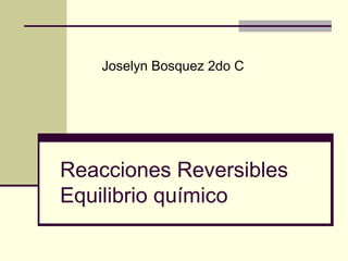 Reacciones Reversibles
Equilibrio químico
Joselyn Bosquez 2do C
 