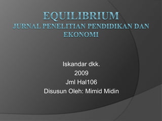 EQUILIBRIUMJURNAL PENELITIAN PENDIDIKAN DAN EKONOMI Iskandardkk. 2009 Jml Hal106 DisusunOleh: MimidMidin 
