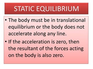 STATIC EQUILIBRIUMThe body must be in translational equilibrium or the body does not accelerate along any line.If the acceleration is zero, then the resultant of the forces acting on the body is also zero.