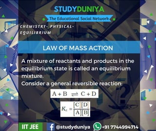 STUDYDUNIYA
The Educational Social Network
C H E M I S T R Y - P H Y S I C A L -
E Q U I L I B R I U M
IIT JEE @studyduniya +91 7744994714
A mixture of reactants and products in the
equilibrium state is called an equilibrium
mixture.
Consider a general reversible reaction:
LAW OF MASS ACTION
 