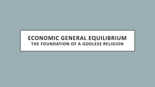 ECONOMIC GENERAL EQUILIBRIUM
THE FOUNDATION OF A GODLESS RELIGION
 