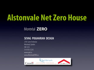 Alstonvale Net Zero House
     Montréal ZERO

     SEVAG POGHARIAN DESIGN
     3705 Saint Ambroise
     Montreal, Quebec
     H4C 2C4
     514-935-5210
     www.spd.ca
     www.MontrealZERO.ca
 