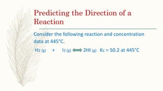 Predicting the Direction of a
Reaction
Consider the following reaction and concentration
data at 445°C.
H2 (g) + I2 (g) 2HI (g) Kc = 50.2 at 445°C
 