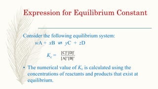 Expression for Equilibrium Constant
Consider the following equilibrium system:
wA + xB ⇄ yC + zD
Kc =
• The numerical value of Kc is calculated using the
concentrations of reactants and products that exist at
equilibrium.
xw
z
[B][A]
[D][C]y
 