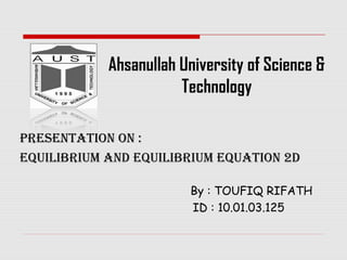 Ahsanullah University of Science &
Technology
Presentation on :
equilibrium and equilibrium equation 2d
By : TOUFIQ RIFATH
ID : 10.01.03.125

 