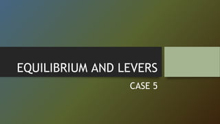 EQUILIBRIUM AND LEVERS
CASE 5
 