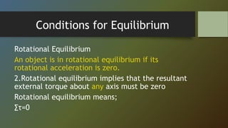 Conditions for Equilibrium
Rotational Equilibrium
An object is in rotational equilibrium if its
rotational acceleration is zero.
2.Rotational equilibrium implies that the resultant
external torque about any axis must be zero
Rotational equilibrium means;
∑τ=0
 