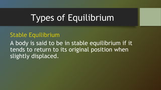Types of Equilibrium
Stable Equilibrium
A body is said to be in stable equilibrium if it
tends to return to its original position when
slightly displaced.
 