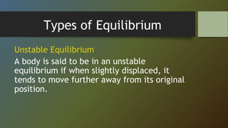 Types of Equilibrium
Unstable Equilibrium
A body is said to be in an unstable
equilibrium if when slightly displaced, it
tends to move further away from its original
position.
 