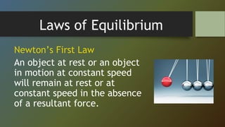 Laws of Equilibrium
Newton’s First Law
An object at rest or an object
in motion at constant speed
will remain at rest or at
constant speed in the absence
of a resultant force.
 