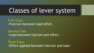 Classes of lever system
First Class
•Fulcrum between load effort .
Second Class
•Load between fulcrum and effort .
Third Class
•Effort applied between fulcrum and load .
 