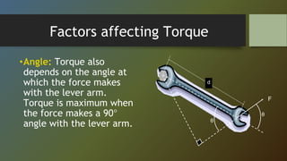 Factors affecting Torque
•Angle: Torque also
depends on the angle at
which the force makes
with the lever arm.
Torque is maximum when
the force makes a 90°
angle with the lever arm.
d
F
θ
θ
 