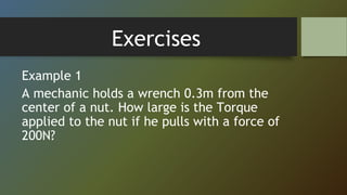 Exercises
Example 1
A mechanic holds a wrench 0.3m from the
center of a nut. How large is the Torque
applied to the nut if he pulls with a force of
200N?
 