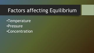 Factors affecting Equilibrium
•Temperature
•Pressure
•Concentration
 
