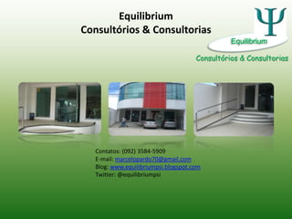 EquilibriumConsultórios & Consultorias Equilibrium Consultórios & Consultorias Contatos: (092) 3584-5909 E-mail: marcelopardo70@gmail.com Blog: www.equilibriumpsi.blogspot.com Twitter: @equilibriumpsi 