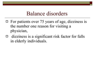 Balance disorders For patients over 75 years of age, dizziness is the number one reason for visiting a physician,  dizziness is a significant risk factor for falls in elderly individuals.  