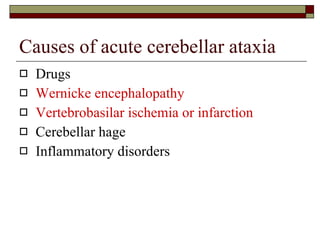 Causes of acute cerebellar ataxia Drugs Wernicke encephalopathy Vertebrobasilar ischemia or infarction Cerebellar hage Inflammatory disorders 