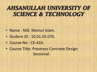 •
•
•
•

Name : MD. Moinul Islam.
Student ID : 10.01.03.076.
Course No : CE-416.
Course Title: Prestress Concrete Design
Sessional.

 