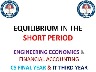EQUILIBRIUM IN THE
SHORT PERIOD
ENGINEERING ECONOMICS &
FINANCIAL ACCOUNTING
CS FINAL YEAR & IT THIRD YEAR
 