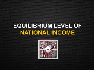 EQUILIBRIUM LEVEL OF
  NATIONAL INCOME
 