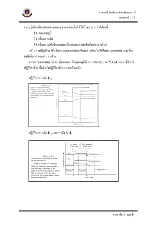 สาขาเคมี โรงเรียนมหิดลวิทยานุสรณ
                                                                            สมดุลเคมี / 19

จากปฏิกิริยาถาอาศัยหลักของเลอชาเตอลิเอเพื่อใหไดกาซมาก ๆ ทําไดดังนี้
         1) ลดอุณหภูมิ
         2) เพิ่มความดัน
         3) เพิ่มความเขมขนของสารตั้นและลดความเขมขนของสารใหม
    แตในทางปฏิบัติจะใชหลักของเลอชาเตอริเอ เพียงอยางเดียวไมไดในทางอุตสาหกรรมจะตอง
คํานึงถึงเวลาและเงินทุนดวย
    จากการทดลองพบวาภาวะทีพอเหมาะคืออุณหภูมิที่เหมาะสมประมาณ 500๐C และใชตัวเรง
                                   ่
ปฏิกริยาดวย ซึ่งตัวเรงปฏิกริยาที่เหมาะสมคือเหล็ก
     ิ                      ิ

   ปฏิกิริยาการเติม H2




   ปฏิกิริยาการเติม H2 และการดึง NH3




                                                                      นายสาโรจน บุญเส็ง
 